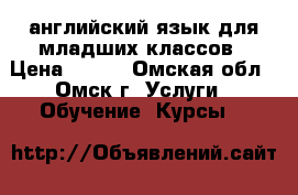 английский язык для младших классов › Цена ­ 250 - Омская обл., Омск г. Услуги » Обучение. Курсы   